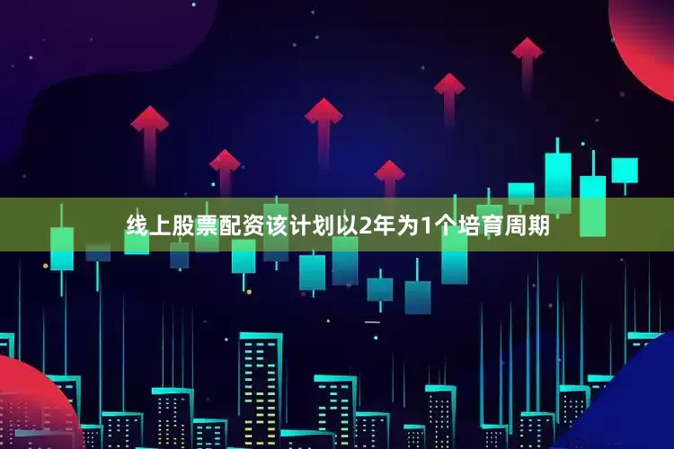 线上股票配资该计划以2年为1个培育周期