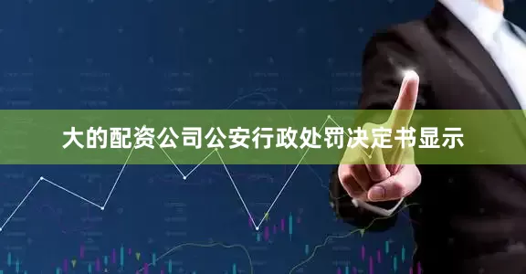 大的配资公司公安行政处罚决定书显示