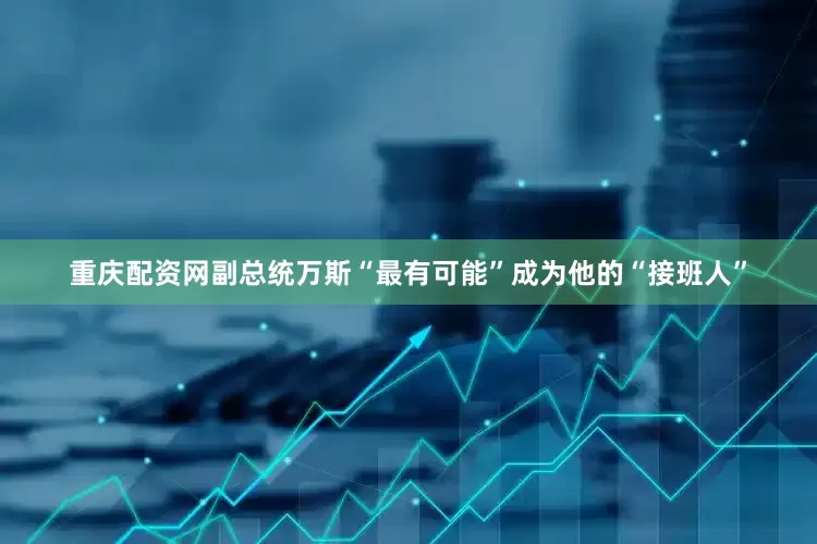 重庆配资网副总统万斯“最有可能”成为他的“接班人”