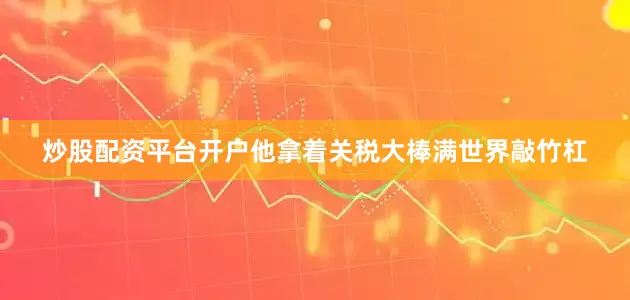 炒股配资平台开户他拿着关税大棒满世界敲竹杠
