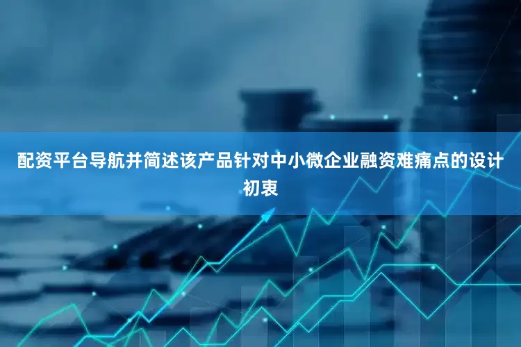 配资平台导航并简述该产品针对中小微企业融资难痛点的设计初衷