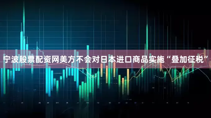 宁波股票配资网美方不会对日本进口商品实施“叠加征税”