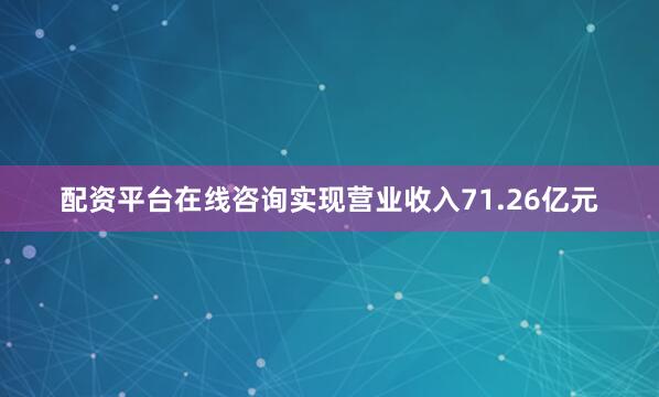配资平台在线咨询实现营业收入71.26亿元