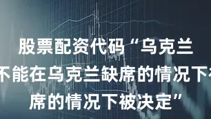 股票配资代码“乌克兰的未来不能在乌克兰缺席的情况下被决定”