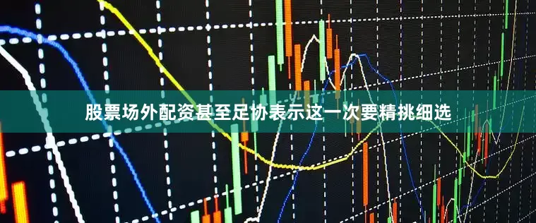 股票场外配资甚至足协表示这一次要精挑细选