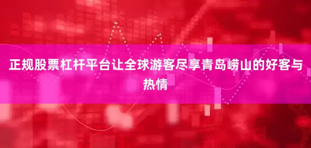 正规股票杠杆平台让全球游客尽享青岛崂山的好客与热情
