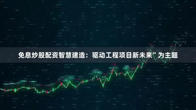 免息炒股配资智慧建造：驱动工程项目新未来”为主题