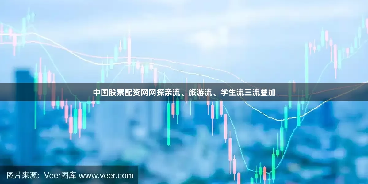中国股票配资网网探亲流、旅游流、学生流三流叠加