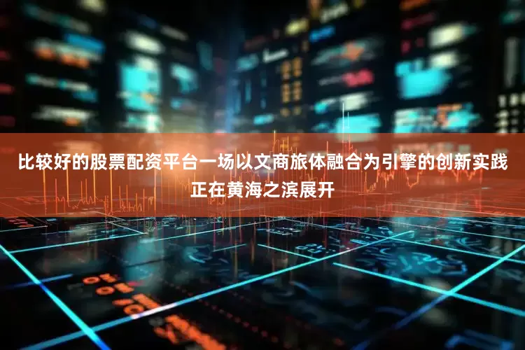 比较好的股票配资平台一场以文商旅体融合为引擎的创新实践正在黄海之滨展开
