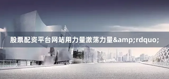 股票配资平台网站用力量激荡力量&rdquo;