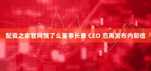 配资之家官网饿了么董事长兼 CEO 范禹发布内部信