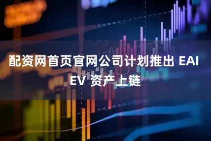 配资网首页官网公司计划推出 EAI EV 资产上链