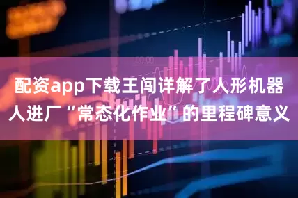 配资app下载王闯详解了人形机器人进厂“常态化作业”的里程碑意义