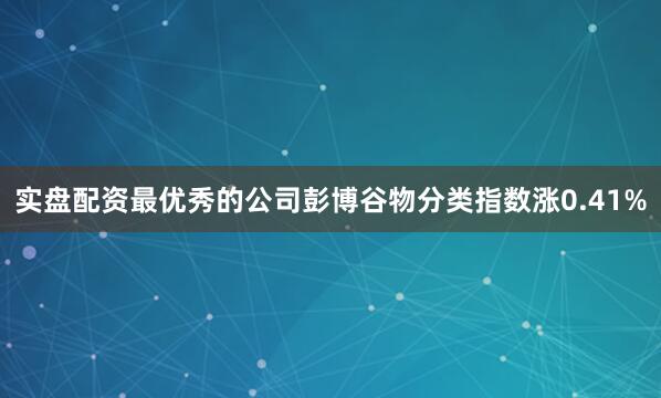 实盘配资最优秀的公司彭博谷物分类指数涨0.41%
